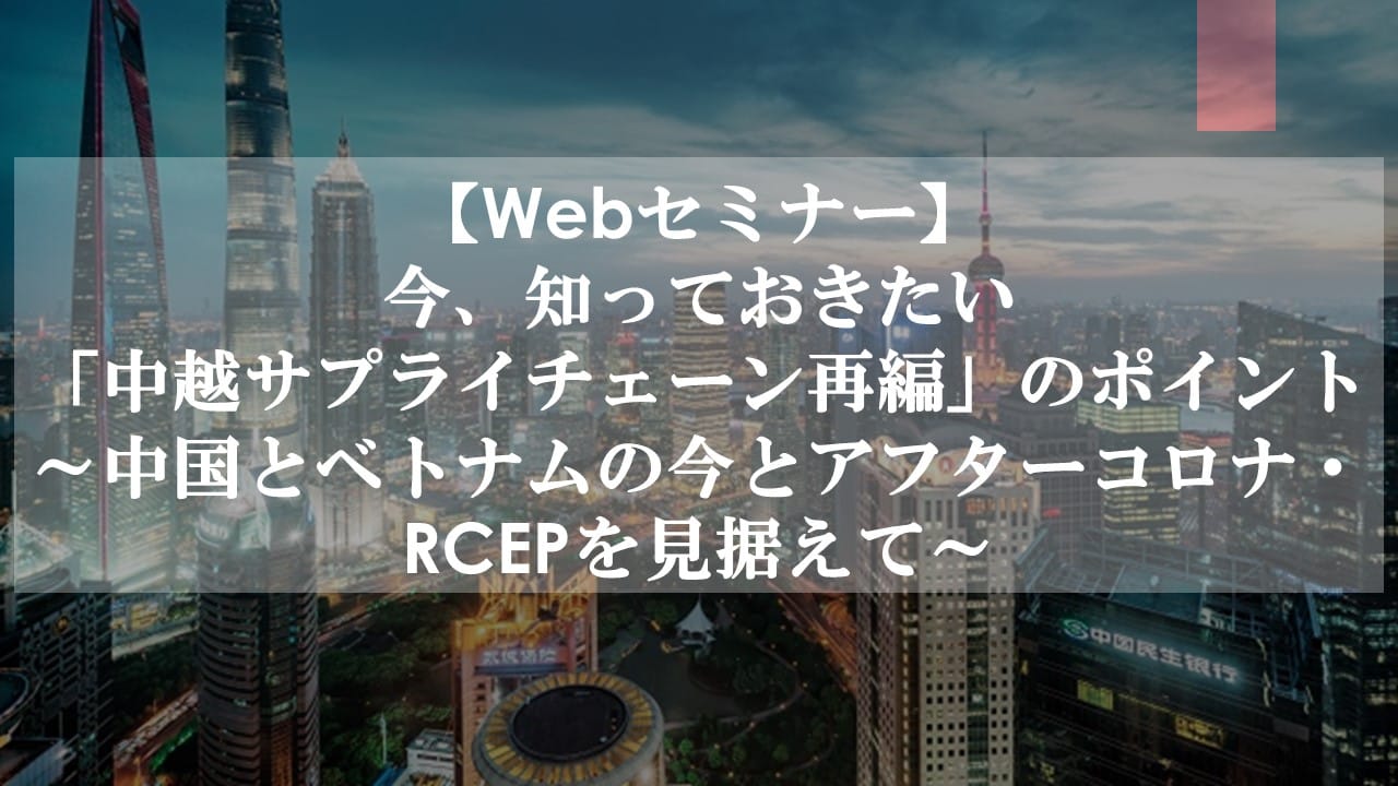 今、知っておきたい 「中越サプライチェーン再編」のポイント ～中国とベトナムの今とアフターコロナ・RCEPを見据えて～