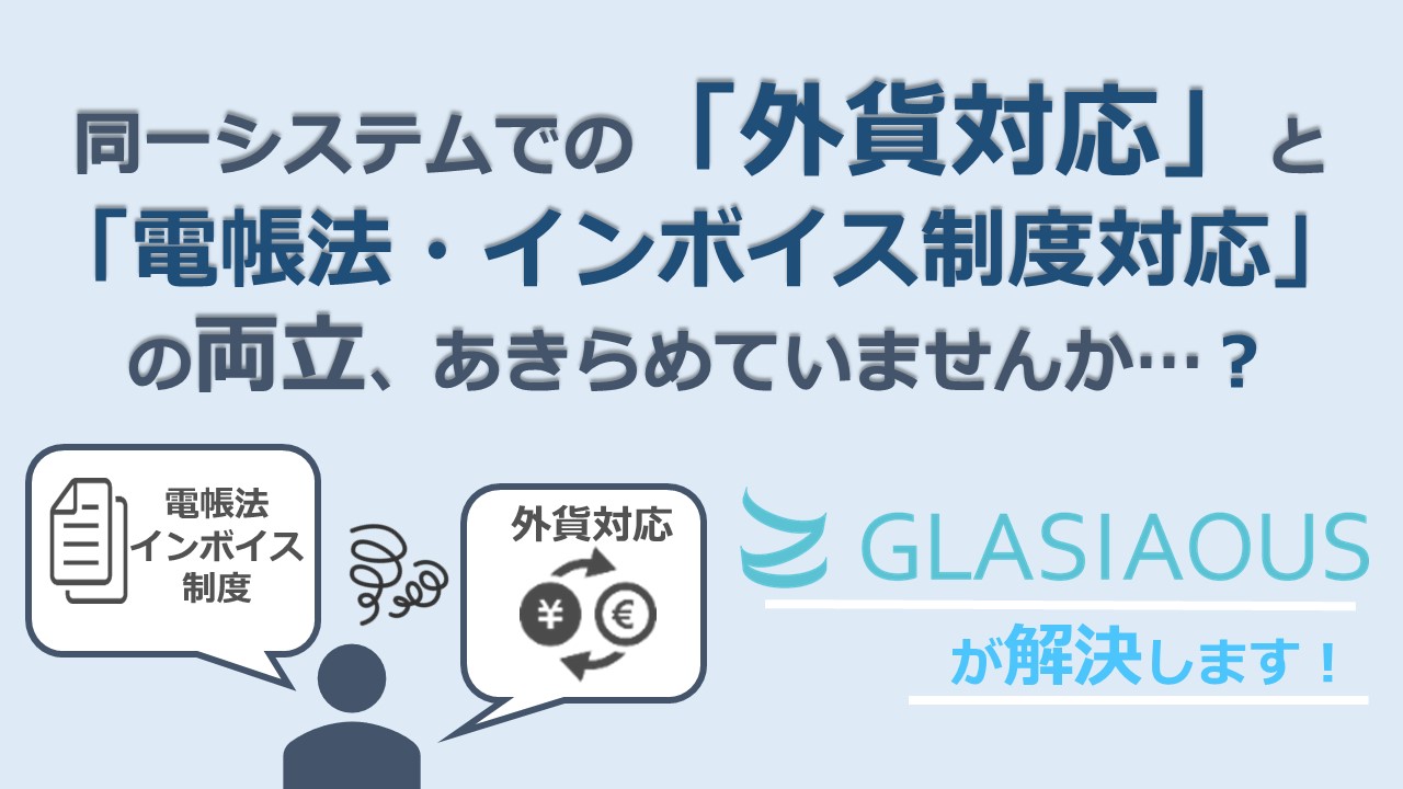 システムでの「外貨対応」と「インボイス制度・電帳法対応」の両立を諦めていませんか…？～GLASIAOUSを活用した解決方法をご紹介～