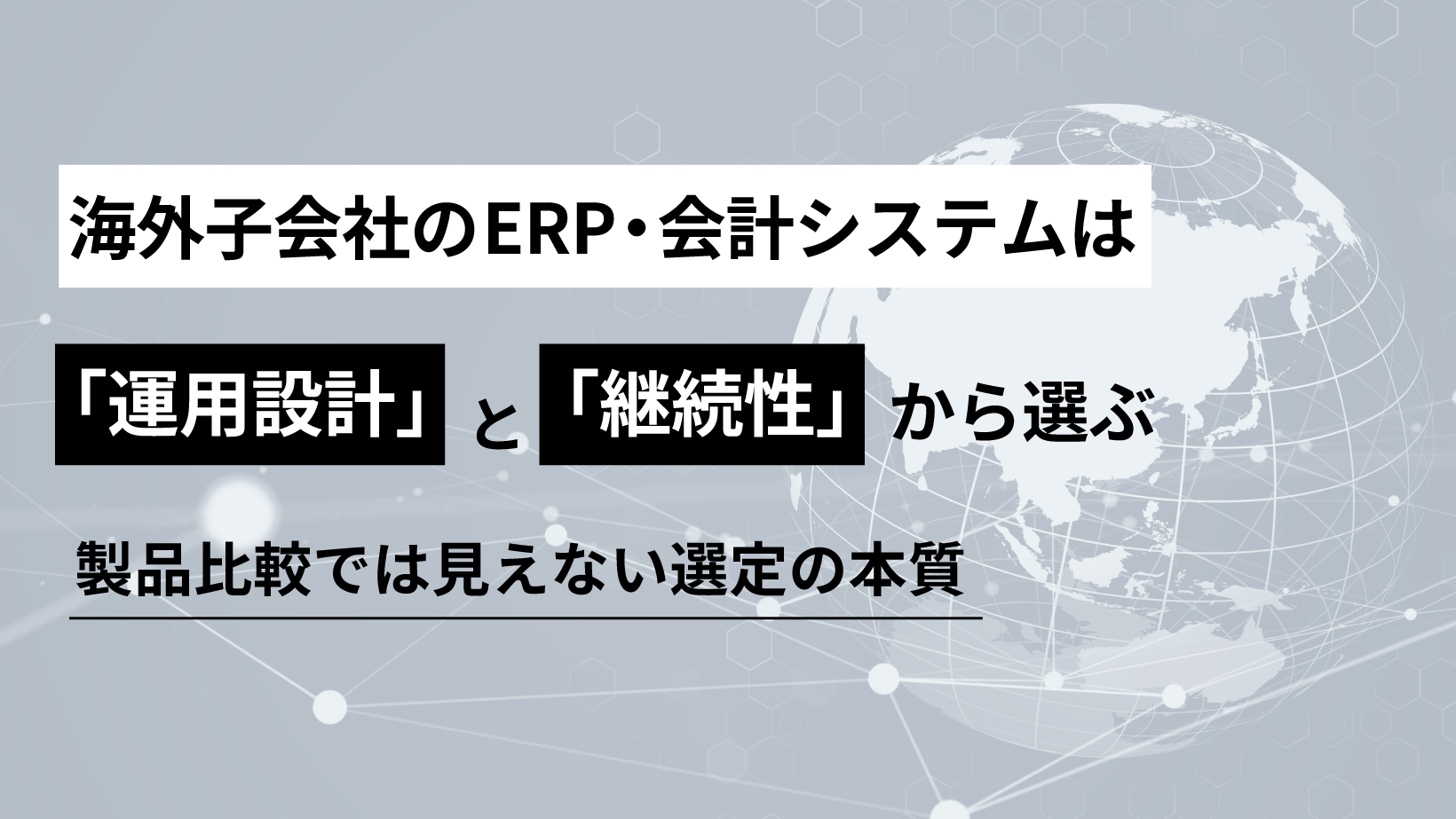 海外子会社のERP・会計システムは「運用設計」と「継続性」から選ぶ －製品比較では見えない選定の本質