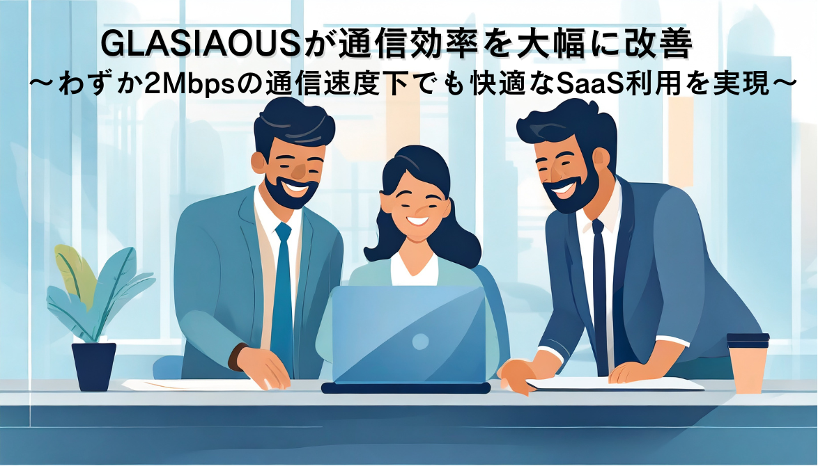 クラウド型国際会計＆ERPサービスGLASIAOUSが通信効率を大幅に改善～わずか2Mbpsの通信環境や地域でも快適なSaaS利用を実現～