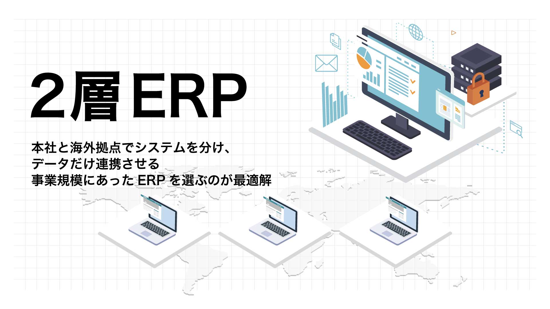 2層ERP本社と海外拠点でシステムを分け、データだけ連携させる。
事業規模にあったERPを選ぶのが最適解